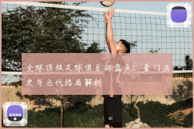全球顶级足球俱乐部盘点：豪门历史与当代格局解析