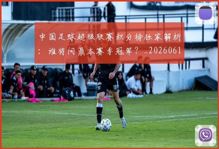中国足球超级联赛积分榜独家解析：谁将问鼎本赛季冠军？_20260610190323