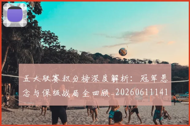 五大联赛积分榜深度解析：冠军悬念与保级战局全回顾_20260611141757