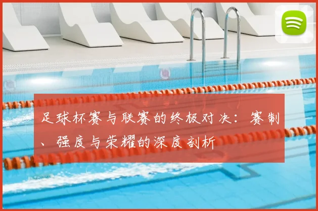 足球杯赛与联赛的终极对决：赛制、强度与荣耀的深度剖析