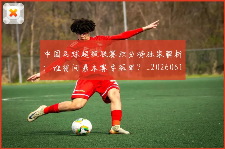 中国足球超级联赛积分榜独家解析：谁将问鼎本赛季冠军？_20260610190323