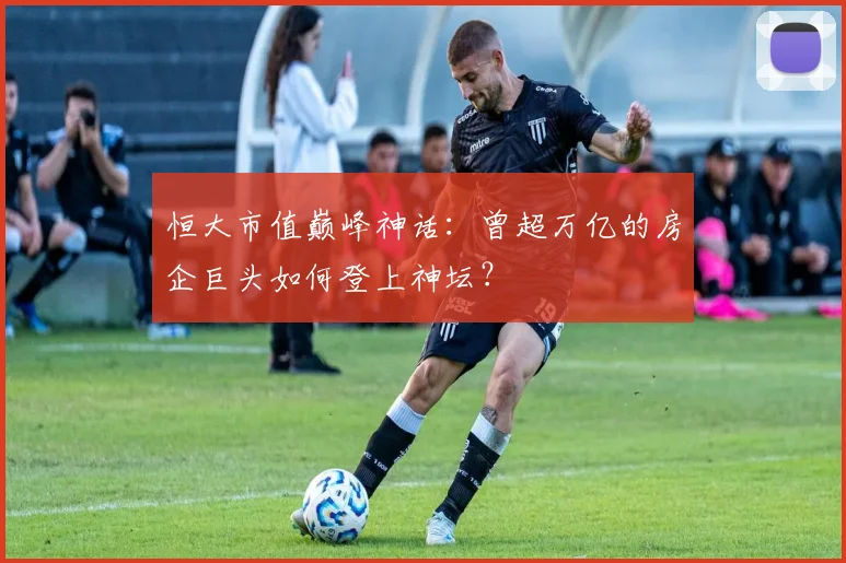 恒大市值巅峰神话：曾超万亿的房企巨头如何登上神坛？