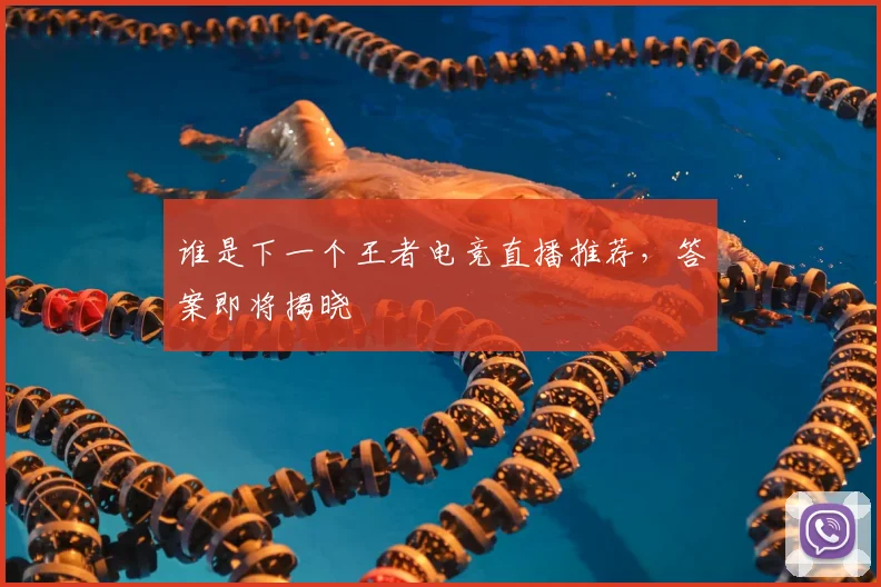 谁是下一个王者电竞直播推荐,答案即将揭晓