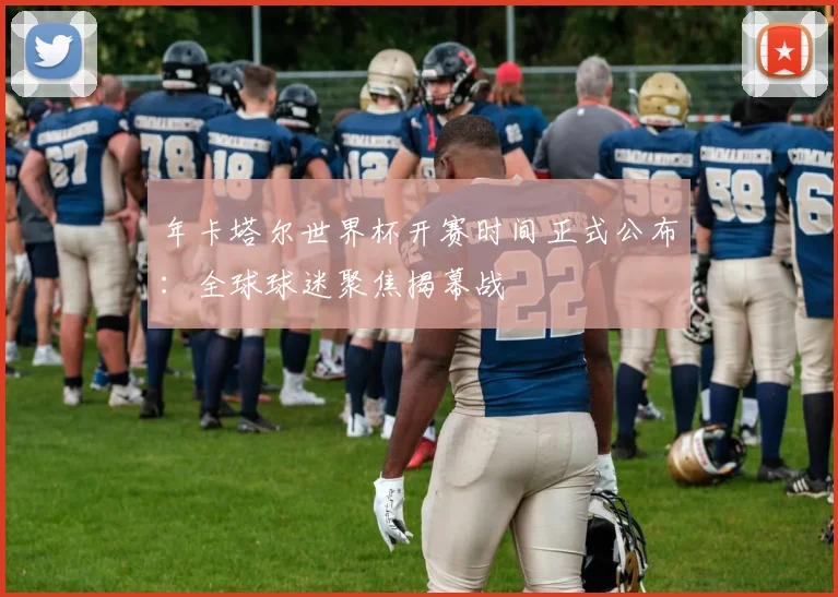 年卡塔尔世界杯开赛时间正式公布:全球球迷聚焦揭幕战