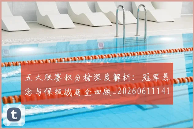 五大联赛积分榜深度解析:冠军悬念与保级战局全回顾_20260611141757