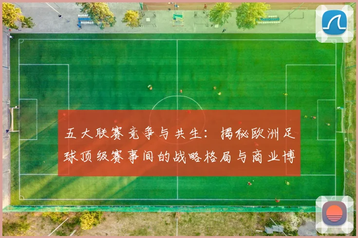 五大联赛竞争与共生:揭秘欧洲足球顶级赛事间的战略格局与商业博弈_20260611141802