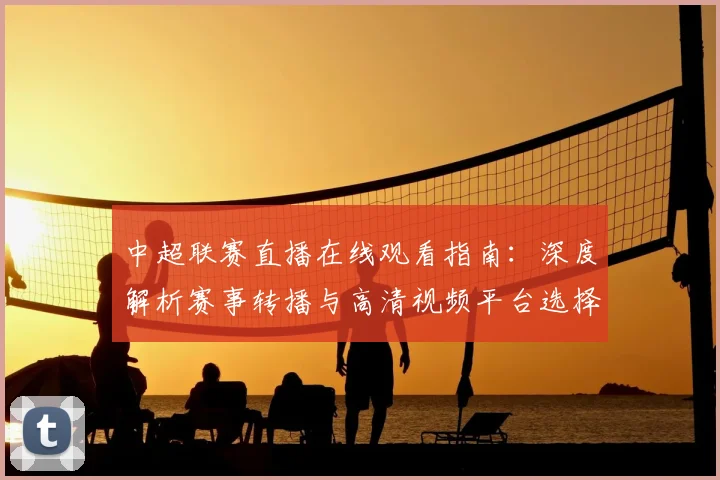中超联赛直播在线观看指南：深度解析赛事转播与高清视频平台选择_20260611140822